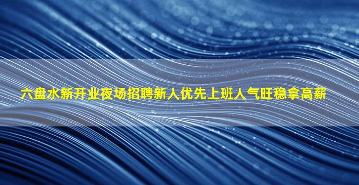 六盘水新开业夜场招聘新人优先上班人气旺稳拿高薪