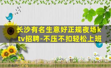 长沙有名生意好正规夜场ktv招聘-不压不扣轻松上班